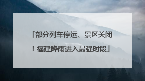 部分列车停运、景区关闭！福建降雨进入最强时段