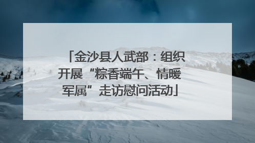 金沙县人武部：组织开展“粽香端午、情暖军属”走访慰问活动