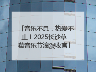音乐不息，热爱不止！2025长沙草莓音乐节浪漫收官