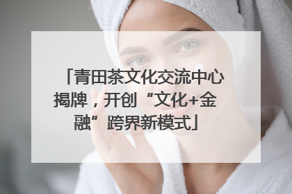 青田茶文化交流中心揭牌，开创“文化+金融”跨界新模式