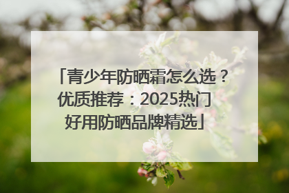 青少年防晒霜怎么选？优质推荐：2025热门好用防晒品牌精选