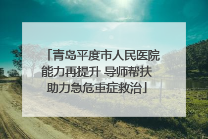 青岛平度市人民医院能力再提升 导师帮扶助力急危重症救治