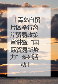 青岛自贸片区举行离岸贸易政策宣讲暨“国际贸易新势力”系列活动