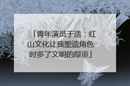 青年演员于适：红山文化让我塑造角色时多了文明的厚重