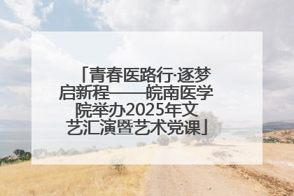 青春医路行·逐梦启新程——皖南医学院举办2025年文艺汇演暨艺术党课