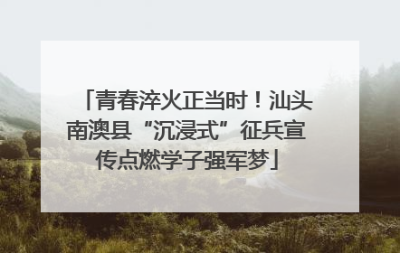 青春淬火正当时！汕头南澳县“沉浸式”征兵宣传点燃学子强军梦