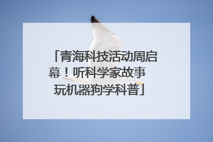 青海科技活动周启幕！听科学家故事 玩机器狗学科普