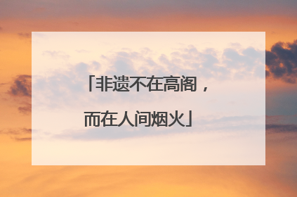 非遗不在高阁，而在人间烟火