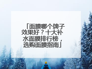 面膜哪个牌子效果好？十大补水面膜排行榜，选购面膜指南
