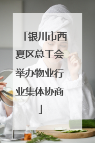 银川市西夏区总工会举办物业行业集体协商