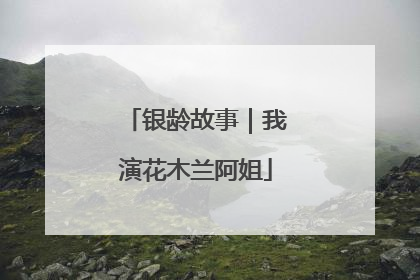 银龄故事｜我演花木兰阿姐