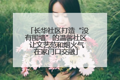 长华社区打造“没有围墙”的温馨社区 让文艺范和烟火气在家门口交融