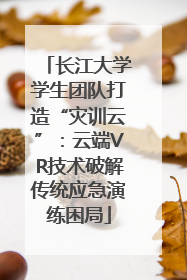 长江大学学生团队打造“灾训云”：云端VR技术破解传统应急演练困局