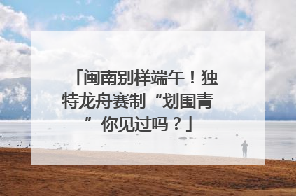 闽南别样端午！独特龙舟赛制“划围青”你见过吗？