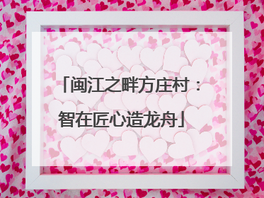 闽江之畔方庄村：智在匠心造龙舟