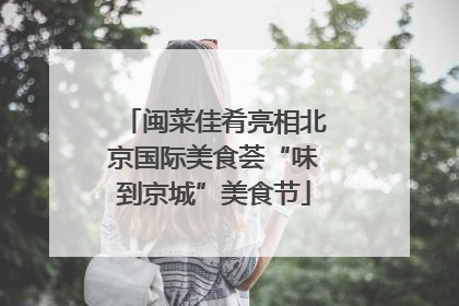 闽菜佳肴亮相北京国际美食荟“味到京城”美食节