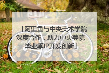 阿里鱼与中央美术学院深度合作，助力中央美院毕业季IP开发创新