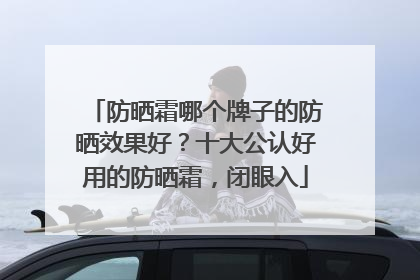 防晒霜哪个牌子的防晒效果好？十大公认好用的防晒霜，闭眼入