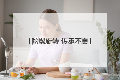 陀螺旋转 传承不息