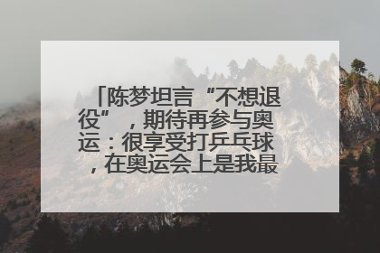 陈梦坦言“不想退役”，期待再参与奥运：很享受打乒乓球，在奥运会上是我最幸福的时候
