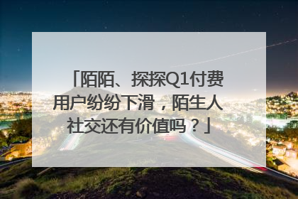 陌陌、探探Q1付费用户纷纷下滑，陌生人社交还有价值吗？