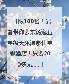 限100名！记者带你去东汤泡五星级天沐温泉住星级酒店！只要200多元……