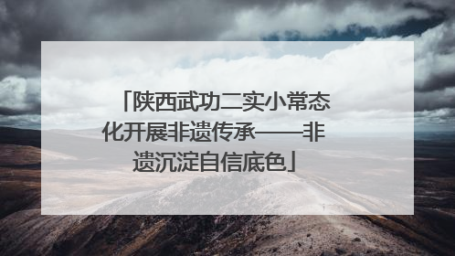 陕西武功二实小常态化开展非遗传承——非遗沉淀自信底色
