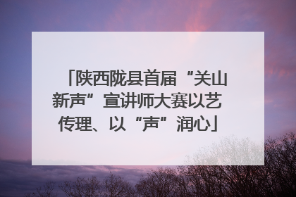 陕西陇县首届“关山新声”宣讲师大赛以艺传理、以“声”润心