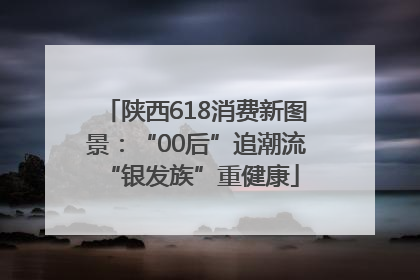 陕西618消费新图景：“00后”追潮流 “银发族”重健康