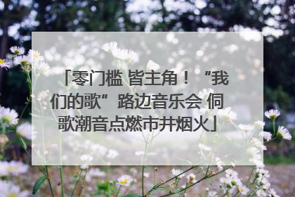 零门槛 皆主角！“我们的歌”路边音乐会 侗歌潮音点燃市井烟火