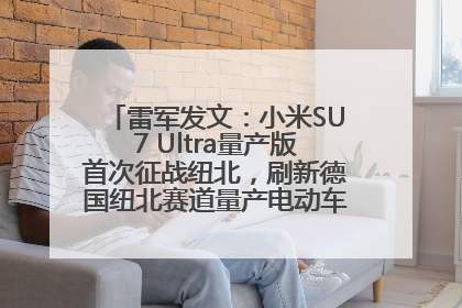 雷军发文：小米SU7 Ultra量产版首次征战纽北，刷新德国纽北赛道量产电动车圈速纪录，成为纽北史上最速量产电动车