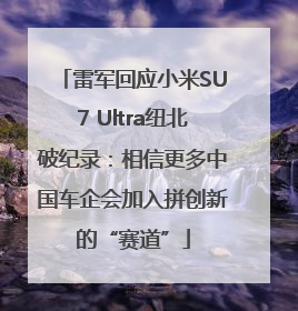 雷军回应小米SU7 Ultra纽北破纪录：相信更多中国车企会加入拼创新的“赛道”