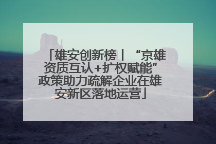 雄安创新榜丨“京雄资质互认+扩权赋能”政策助力疏解企业在雄安新区落地运营