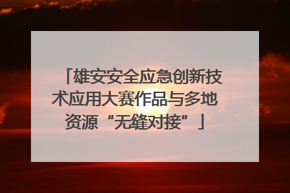 雄安安全应急创新技术应用大赛作品与多地资源“无缝对接”