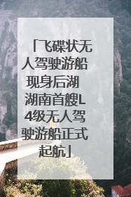 飞碟状无人驾驶游船现身后湖 湖南首艘L4级无人驾驶游船正式起航