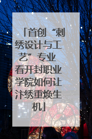 首创“刺绣设计与工艺”专业 看开封职业学院如何让汴绣重焕生机
