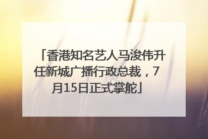 香港知名艺人马浚伟升任新城广播行政总裁，7月15日正式掌舵