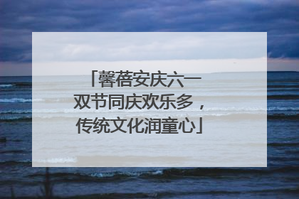 馨蓓安庆六一 双节同庆欢乐多，传统文化润童心