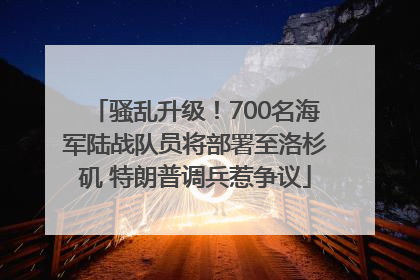 骚乱升级！700名海军陆战队员将部署至洛杉矶 特朗普调兵惹争议