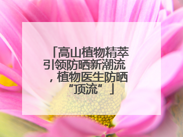 高山植物精萃引领防晒新潮流，植物医生防晒“顶流”