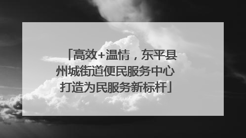 高效+温情，东平县州城街道便民服务中心打造为民服务新标杆