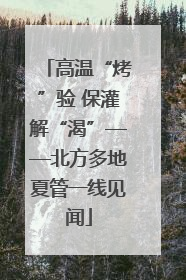 高温“烤”验 保灌解“渴”——北方多地夏管一线见闻