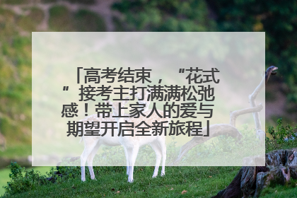 高考结束，“花式”接考主打满满松弛感！带上家人的爱与期望开启全新旅程
