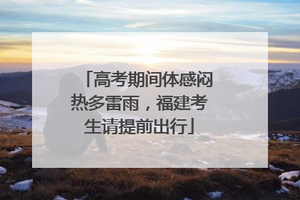 高考期间体感闷热多雷雨，福建考生请提前出行