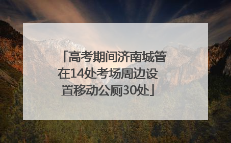 高考期间济南城管在14处考场周边设置移动公厕30处