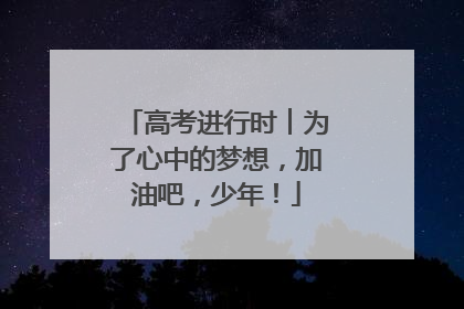 高考进行时︱为了心中的梦想，加油吧，少年！