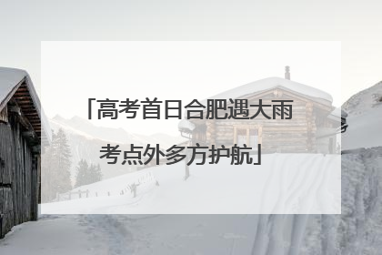 高考首日合肥遇大雨 考点外多方护航