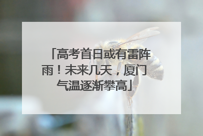 高考首日或有雷阵雨！未来几天，厦门气温逐渐攀高
