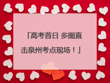 高考首日 多图直击泉州考点现场！