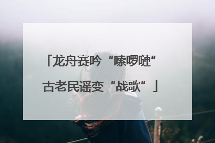 龙舟赛吟“嗦啰嗹” 古老民谣变“战歌”